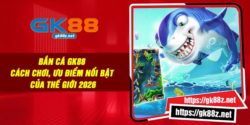 Bắn Cá GK88 – Cách Chơi, Ưu Điểm Nổi bật Của Thế Giới 2026